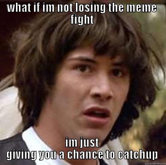 WHAT IF IM NOT LOSING THE MEME FIGHT IM JUST GIVING YOU A CHANCE TO CATCHUP conspiracy keanu