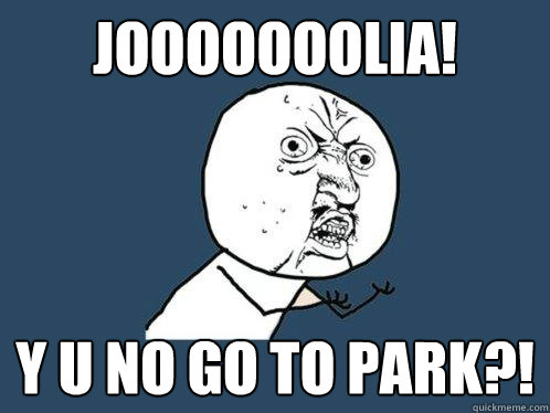 jooooooolia! y u no go to park?!  Y U No