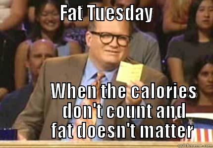                FAT TUESDAY                          WHEN THE CALORIES            DON'T COUNT AND           FAT DOESN'T MATTER Whose Line