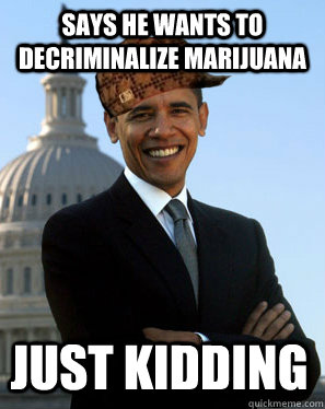 Says he wants to decriminalize marijuana Just kidding  Scumbag Obama