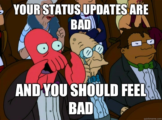 your status updates are BAD and you should feel BAD  Zoidberg you should feel bad