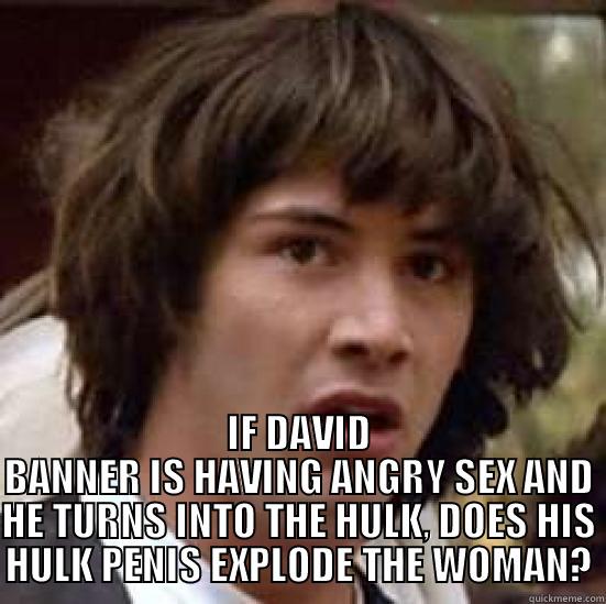  IF DAVID BANNER IS HAVING ANGRY SEX AND HE TURNS INTO THE HULK, DOES HIS HULK PENIS EXPLODE THE WOMAN? conspiracy keanu