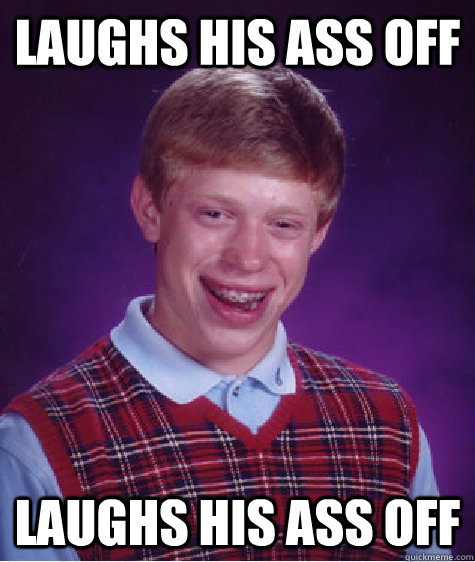 Laughs his ass off Laughs his ass off - Laughs his ass off Laughs his ass off  Bad Luck Brian