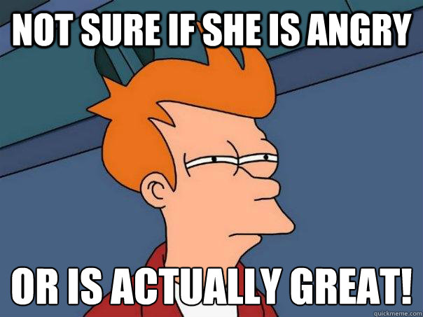 Not sure if she is angry  Or is actually Great!  Futurama Fry