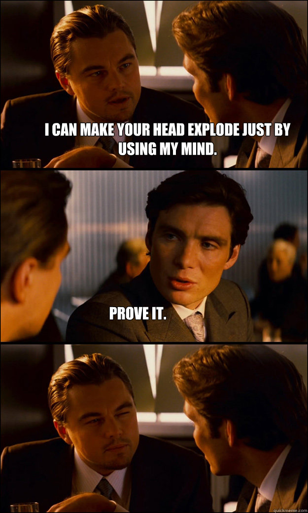 I can make your head explode just by using my mind. Prove it.  Inception