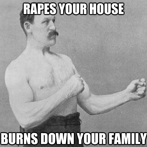 Rapes your house Burns down your family  overly manly man