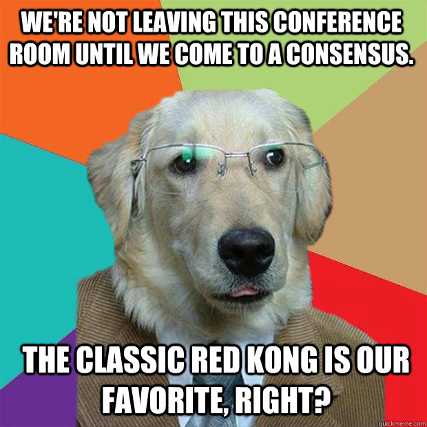 we're not leaving this conference room until we come to a consensus. the classic red KONG is our favorite, right?  Business Dog