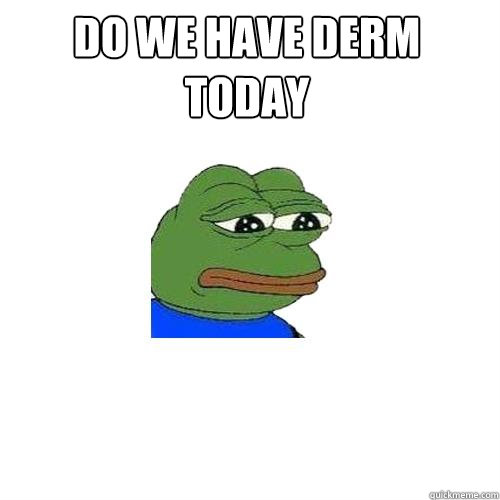 do we have derm today   Sad Frog