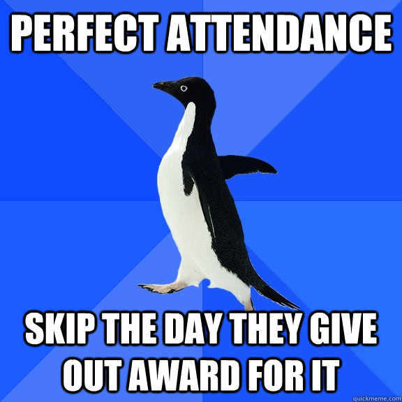 Perfect attendance skip the day they give out award for it  Socially Awkward Penguin