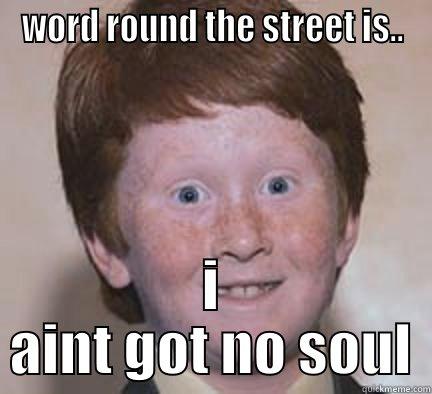 real talk - WORD ROUND THE STREET IS.. I AINT GOT NO SOUL Over Confident Ginger