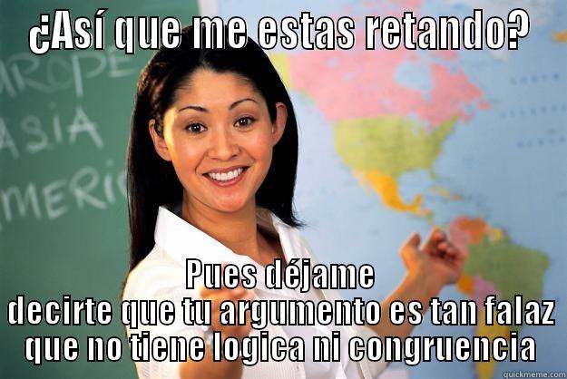 ¿ASÍ QUE ME ESTAS RETANDO? PUES DÉJAME DECIRTE QUE TU ARGUMENTO ES TAN FALAZ QUE NO TIENE LOGICA NI CONGRUENCIA Unhelpful High School Teacher