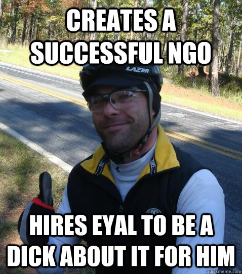 Creates a successful NGO Hires eyal to be a dick about it for him  