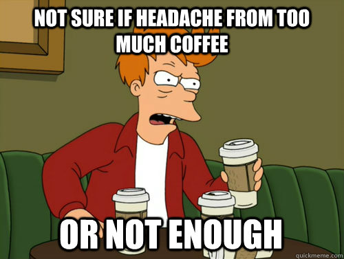 Not sure if headache from too much coffee  or not enough  - Not sure if headache from too much coffee  or not enough   The problem with coffee...