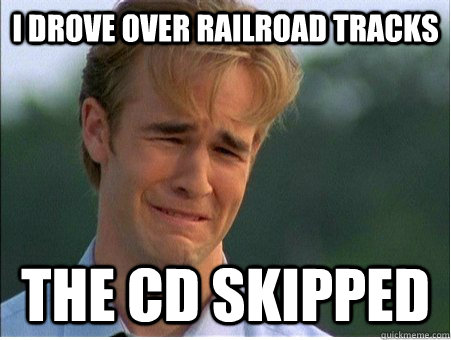 I drove over railroad tracks the cd skipped  1990s Problems