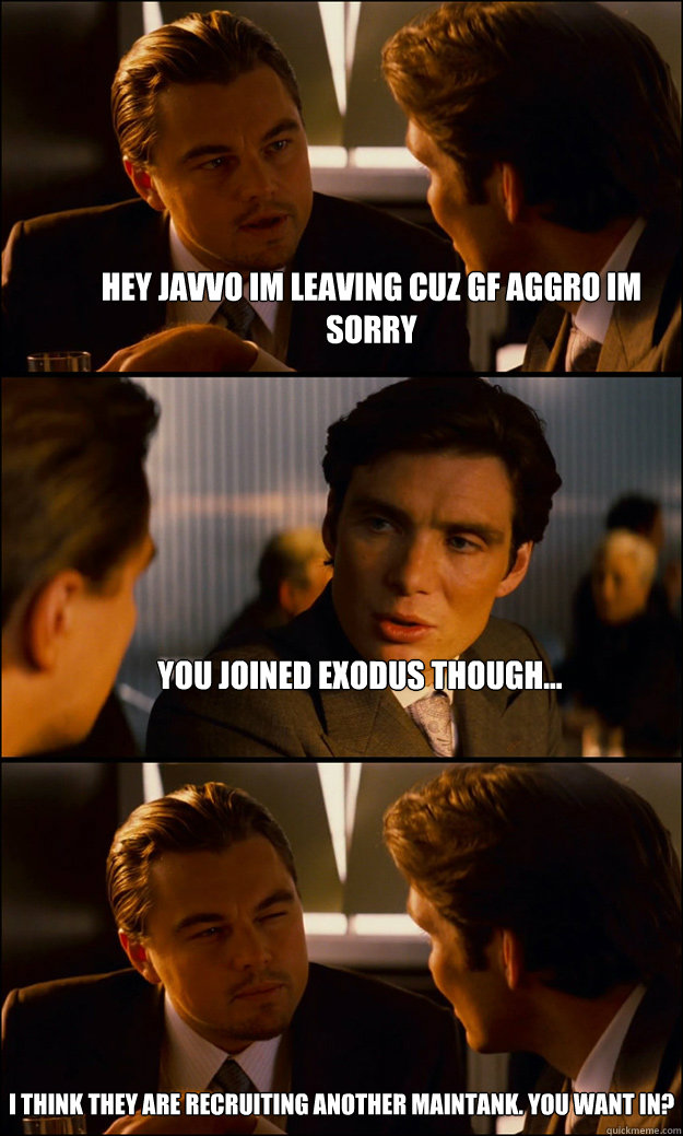 Hey Javvo im leaving cuz GF aggro im sorry You joined Exodus though... I think They are recruiting another Maintank. YOU WANT IN?
  Inception