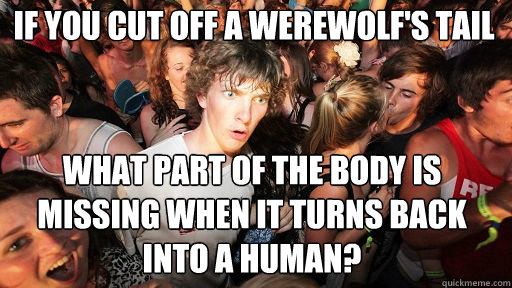 If you cut off a werewolf's tail What part of the body is missing when it turns back into a human? - If you cut off a werewolf's tail What part of the body is missing when it turns back into a human?  Sudden Clarity Clarence