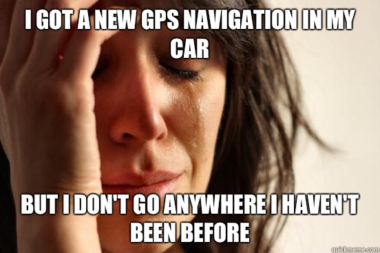 I got a new GPS navigation in my car But I don't go anywhere I haven't been before  First World Problems