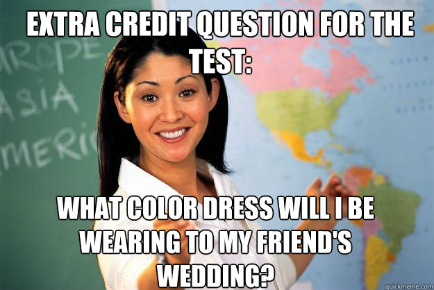 extra credit question for the test: what color dress will I be wearing to my friend's wedding?  Unhelpful High School Teacher