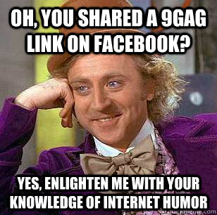 Oh, you shared a 9gag link on Facebook? Yes, enlighten me with your knowledge of internet humor  Condescending Wonka