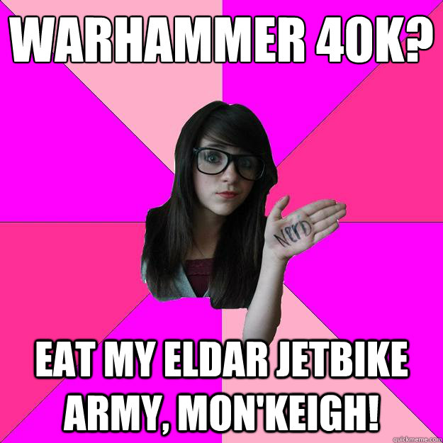 WARHAMMER 40K?
 EAT my eldar jetbike army, mon'keigh!  - WARHAMMER 40K?
 EAT my eldar jetbike army, mon'keigh!   Idiot Nerd Girl