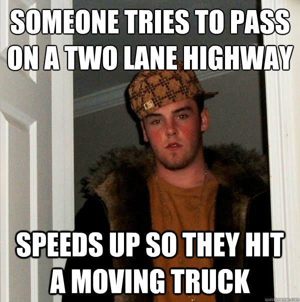 Someone tries to pass on a two lane highway Speeds up so they hit a moving truck  Scumbag Steve