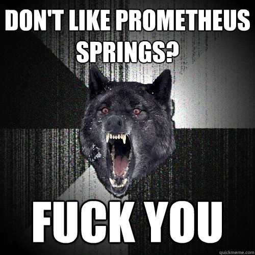 don't like prometheus springs? fuck you  Insanity Wolf