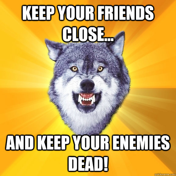 keep your friends close... and keep your enemies dead! - keep your friends close... and keep your enemies dead!  Courage Wolf