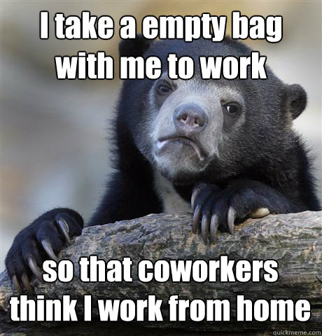 I take a empty bag with me to work so that coworkers think I work from home  Confession Bear