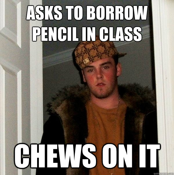 Asks to borrow pencil in class chews on it - Asks to borrow pencil in class chews on it  Scumbag Steve