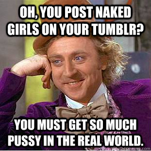 Oh, you post naked girls on your tumblr? You must get so much pussy in the real world.  Condescending Wonka