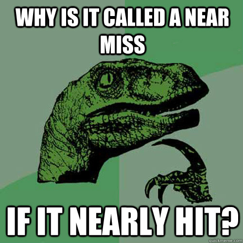 Why is it called a near miss If it nearly hit?  Philosoraptor