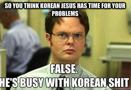 So you think Korean Jesus has time for your problems False.
He's busy with Korean shit  Schrute