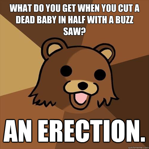 What do you get when you cut a dead baby in half with a buzz saw? AN ERECTION.  Pedobear