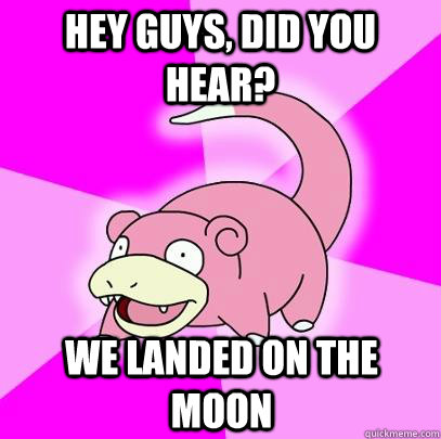 hey guys, did you hear? we landed on the moon  Slowpoke