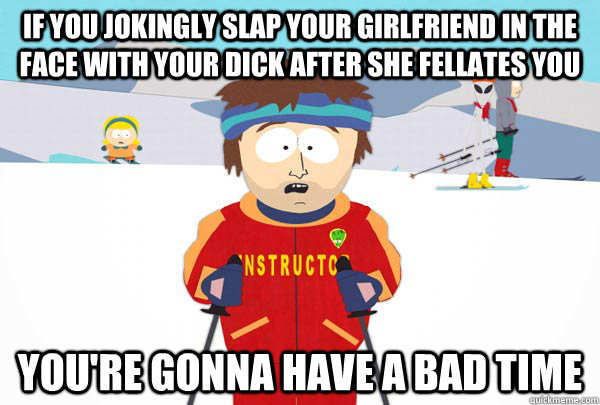 If you jokingly slap your girlfriend in the face with your dick after she fellates you  You're gonna have a bad time - If you jokingly slap your girlfriend in the face with your dick after she fellates you  You're gonna have a bad time  Super Cool Ski Instructor