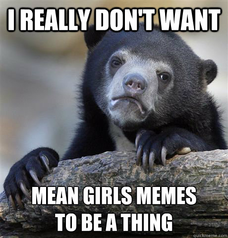 i really don't want mean girls memes
to be a thing  Confession Bear