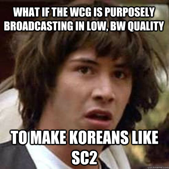 What if the WCG is purposely  broadcasting in low, BW quality to make koreans like SC2  conspiracy keanu