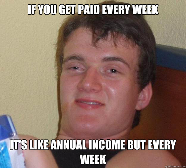 If you get paid every week It's like annual income but every week - If you get paid every week It's like annual income but every week  10 Guy