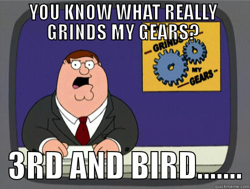 YOU KNOW WHAT REALLY GRINDS MY GEARS?   3RD AND BIRD....... Grinds my gears