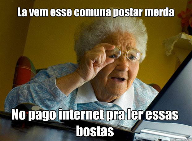 La vem esse comuna postar merda Não pago internet pra ler essas bostas    Grandma finds the Internet