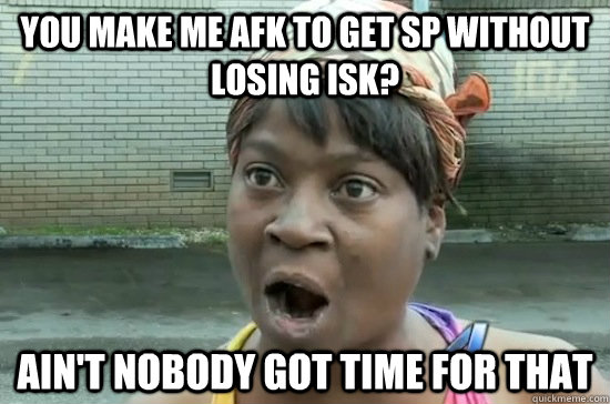 You make me AFK to get SP without losing ISK? ain't nobody got time for that  Aint nobody got time for that