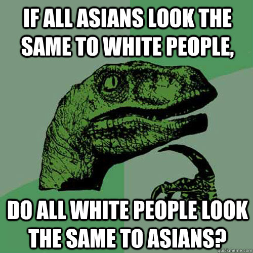 if all asians look the same to white people, do all white people look the same to asians?  Philosoraptor