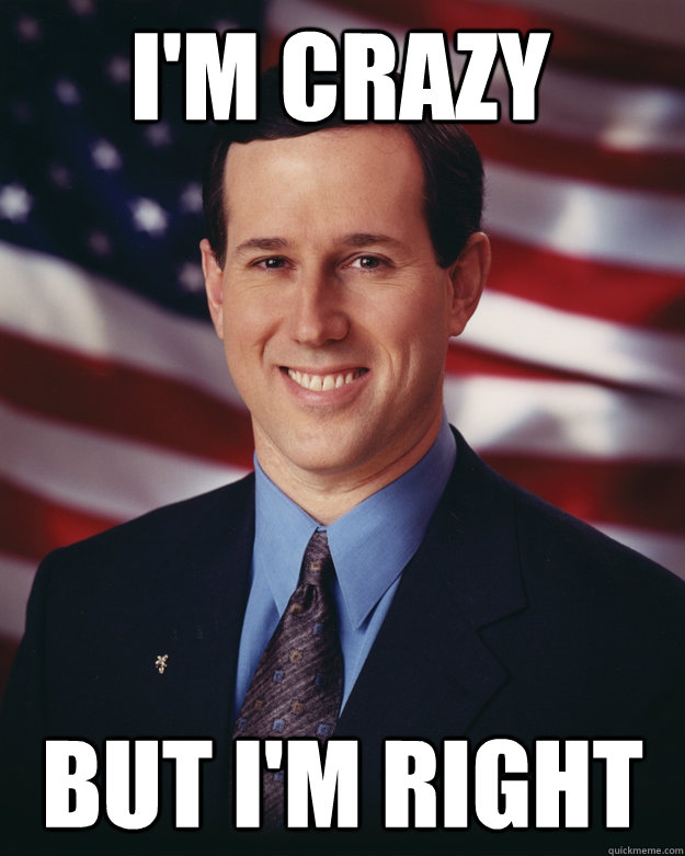 i'm crazy but i'm right - i'm crazy but i'm right  Rick Santorum