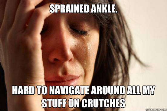 Sprained ankle. Hard to navigate around all my stuff on crutches  First World Problems