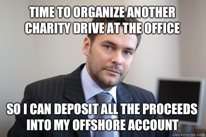 Time to organize another charity drive at the office So I can deposit all the proceeds into my offshore account - Time to organize another charity drive at the office So I can deposit all the proceeds into my offshore account  Misc