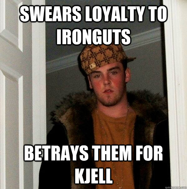 Swears loyalty to ironguts betrays them for kjell  Scumbag Steve