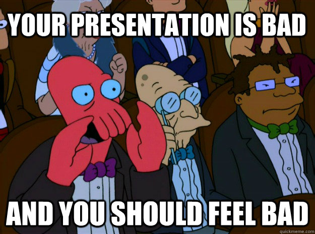 Your presentation is bad And you should feel bad  And you should feel bad