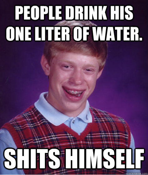 People drink his one liter of water. SHITS HIMSELF  Bad Luck Brian