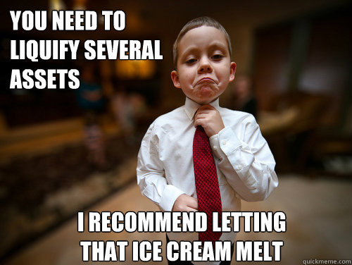 You need to
Liquify several
Assets I recommend letting
that ice cream melt  Financial Advisor Kid