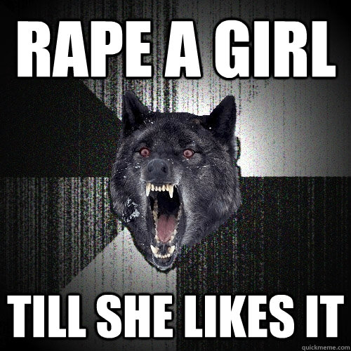 Rape a girl till she likes it  Insanity Wolf bangs Courage Wolf